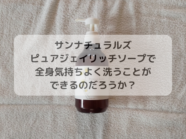 サンナチュラルズ ピュアジェイリッチソープで全身気持ちよく洗うことができるのだろうか？